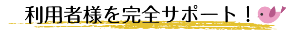 利用者様を完全サポート!